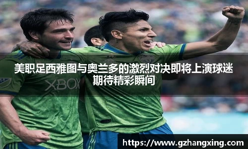 美职足西雅图与奥兰多的激烈对决即将上演球迷期待精彩瞬间