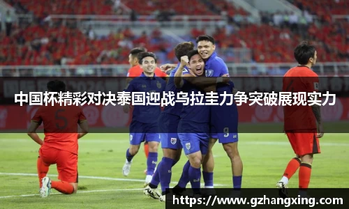 中国杯精彩对决泰国迎战乌拉圭力争突破展现实力